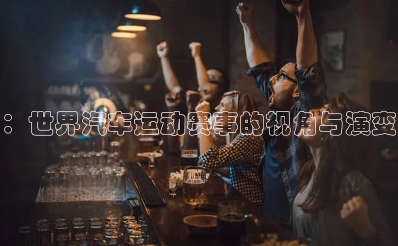 新宝gg官网登录百度游戏开放平台：世界汽车运动赛事的视角与演变