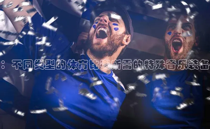 G.G网站最新登录页面度小满支付：不同类型的体育比赛所需的特殊音乐装备