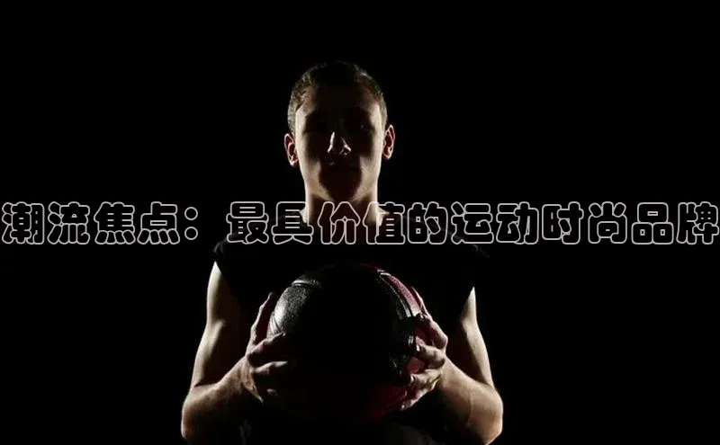 潮流焦点：最具价值的运动时尚品牌