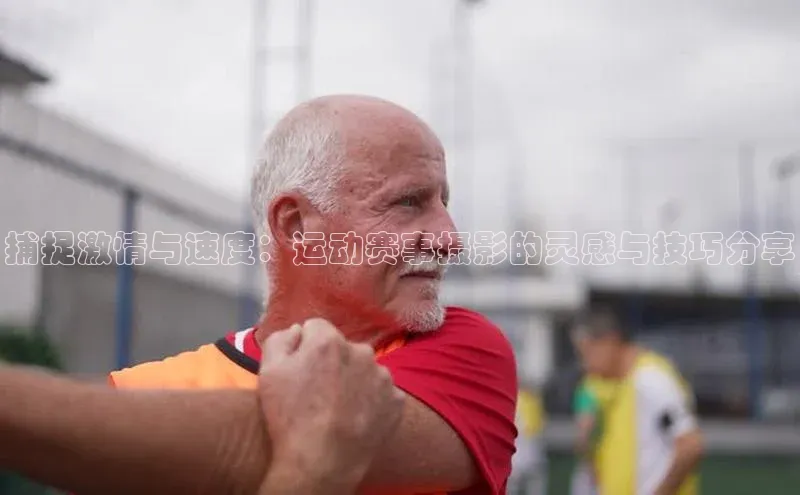 捕捉激情与速度：运动赛事摄影的灵感与技巧分享