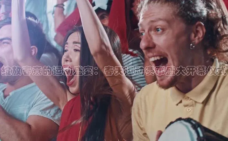 绽放春意的运动盛宴：春天运动赛事盛大开幕仪式
