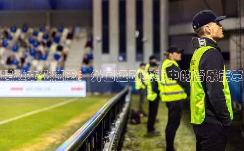跨越文化藩篱：外国运动赛事中的音乐篇章