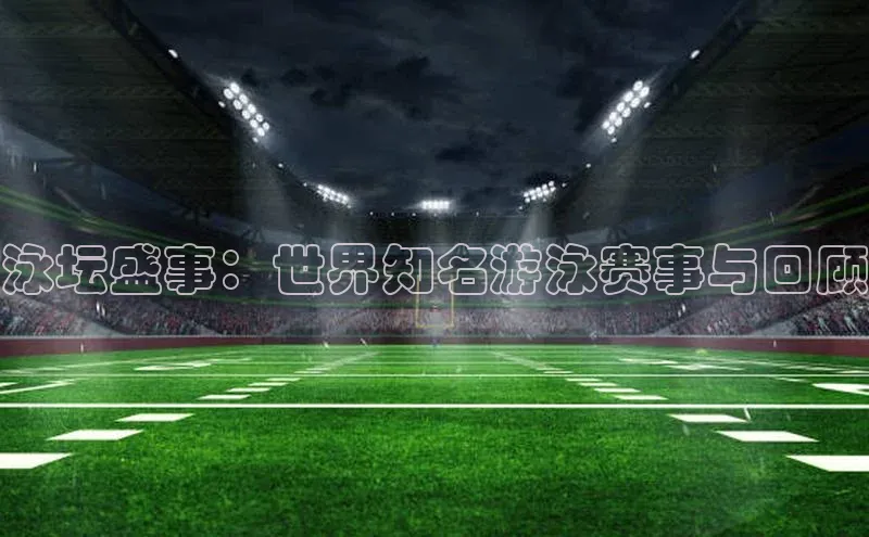 泳坛盛事：世界知名游泳赛事与回顾