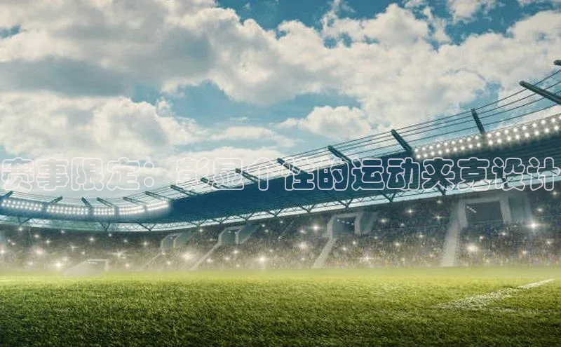赛事限定：彰显个性的运动夹克设计