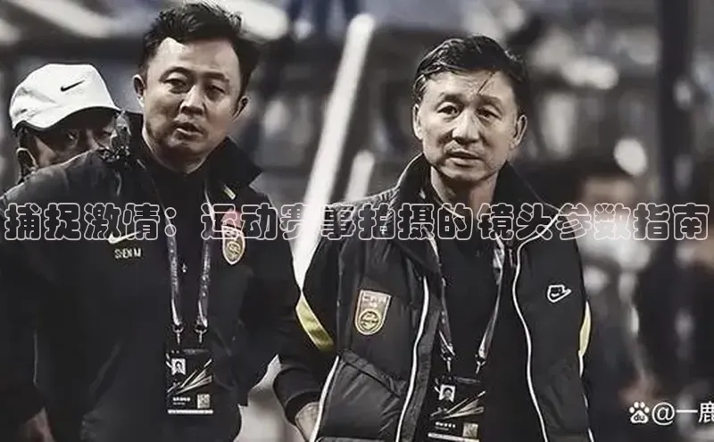 捕捉激情：运动赛事拍摄的镜头参数指南