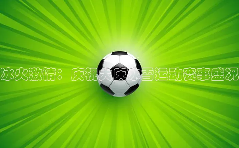 冰火激情：庆祝大庆冰雪运动赛事盛况