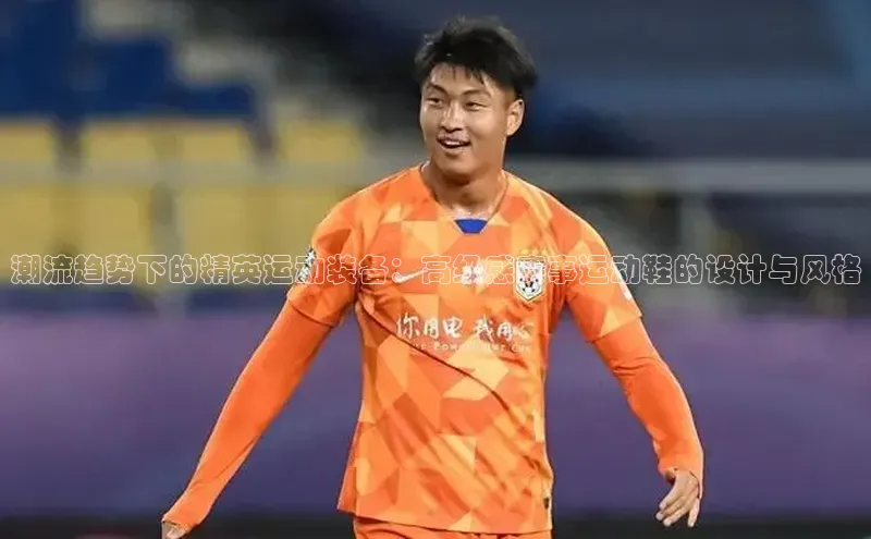 潮流趋势下的精英运动装备：高级感赛事运动鞋的设计与风格