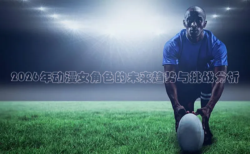 2026年动漫女角色的未来趋势与挑战分析