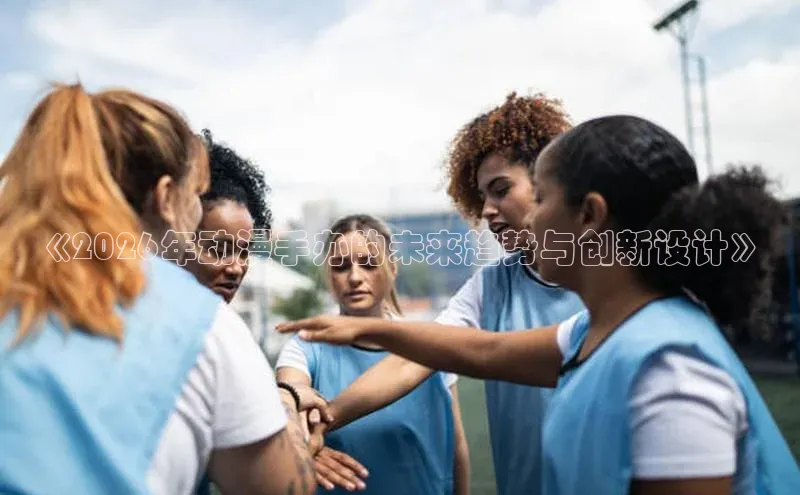 《2026年动漫手办的未来趋势与创新设计》