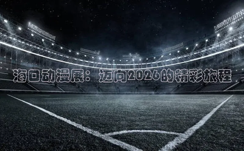 海口动漫展：迈向2026的精彩旅程